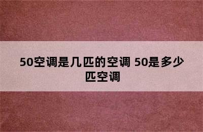 50空调是几匹的空调 50是多少匹空调